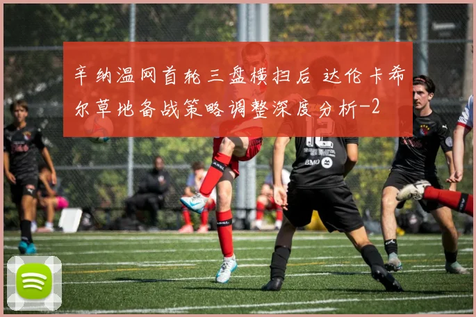 辛纳温网首轮三盘横扫后 达伦卡希尔草地备战策略调整深度分析