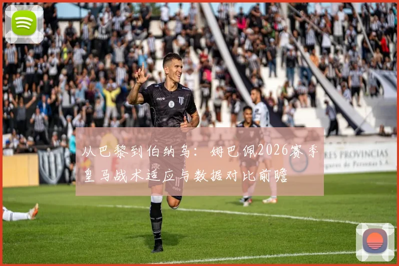 从巴黎到伯纳乌：姆巴佩2026赛季皇马战术适应与数据对比前瞻