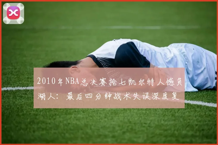 2010年NBA总决赛抢七凯尔特人憾负湖人：最后四分钟战术失误深度复盘
