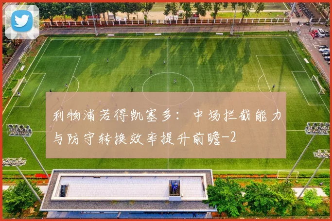 利物浦若得凯塞多:中场拦截能力与防守转换效率提升前瞻