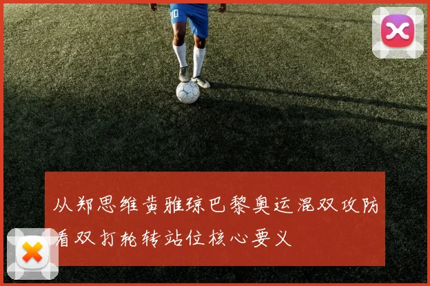 从郑思维黄雅琼巴黎奥运混双攻防看双打轮转站位核心要义
