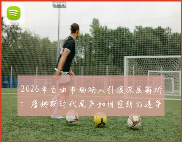2026年自由市场湖人引援深度解析：詹姆斯时代尾声如何重新打造争冠阵容