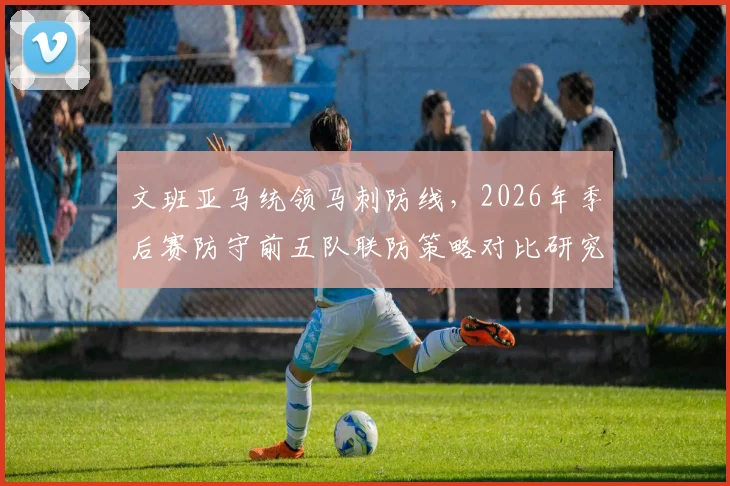 文班亚马统领马刺防线，2026年季后赛防守前五队联防策略对比研究