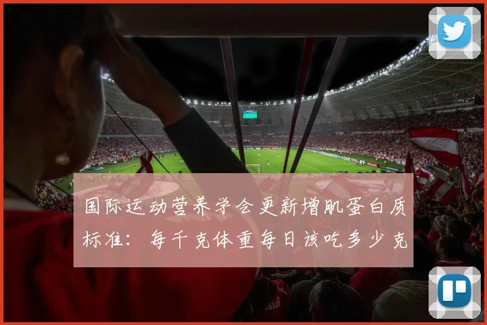 国际运动营养学会更新增肌蛋白质标准：每千克体重每日该吃多少克最科学