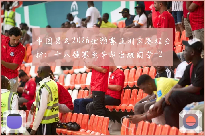 中国男足2026世预赛亚洲区赛程分析：十八强赛竞争与出线前景