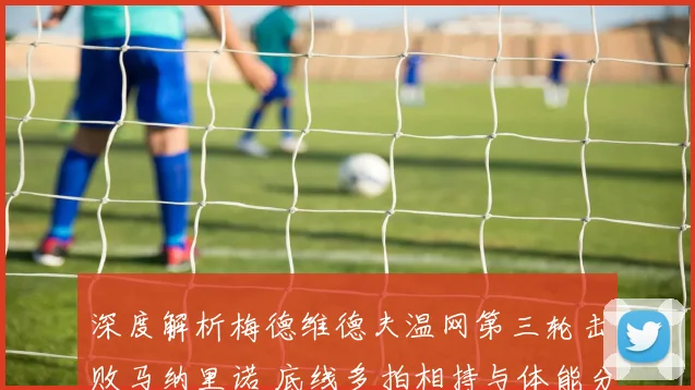 深度解析梅德维德夫温网第三轮击败马纳里诺 底线多拍相持与体能分配战术优势